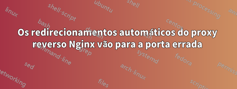 Os redirecionamentos automáticos do proxy reverso Nginx vão para a porta errada