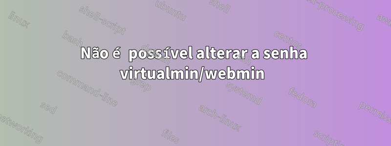 Não é possível alterar a senha virtualmin/webmin 