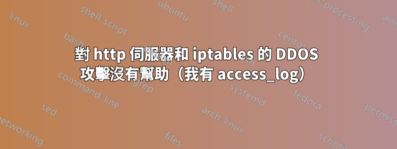 對 http 伺服器和 iptables 的 DDOS 攻擊沒有幫助（我有 access_log）