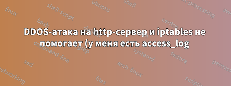 DDOS-атака на http-сервер и iptables не помогает (у меня есть access_log)