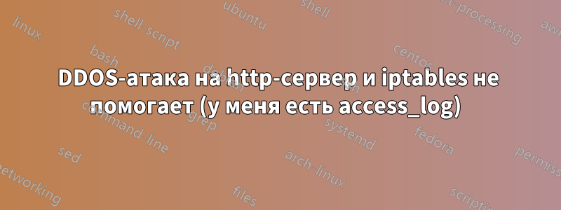 DDOS-атака на http-сервер и iptables не помогает (у меня есть access_log) 