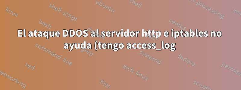 El ataque DDOS al servidor http e iptables no ayuda (tengo access_log)