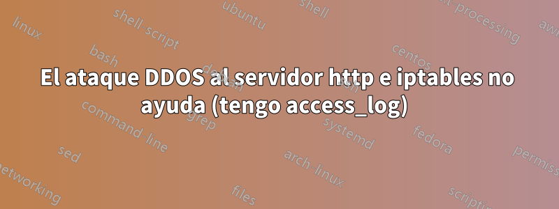 El ataque DDOS al servidor http e iptables no ayuda (tengo access_log) 