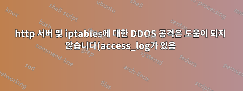 http 서버 및 iptables에 대한 DDOS 공격은 도움이 되지 않습니다(access_log가 있음)