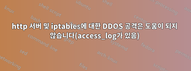 http 서버 및 iptables에 대한 DDOS 공격은 도움이 되지 않습니다(access_log가 있음)
