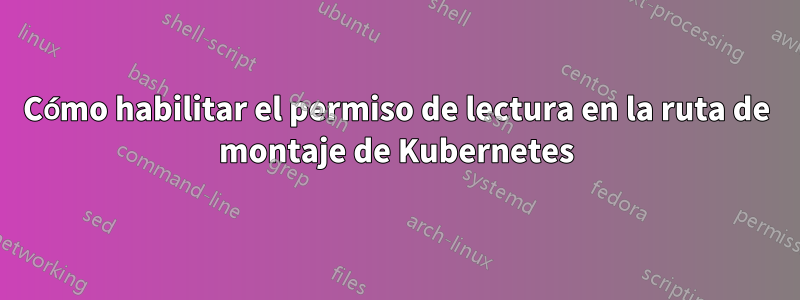 Cómo habilitar el permiso de lectura en la ruta de montaje de Kubernetes