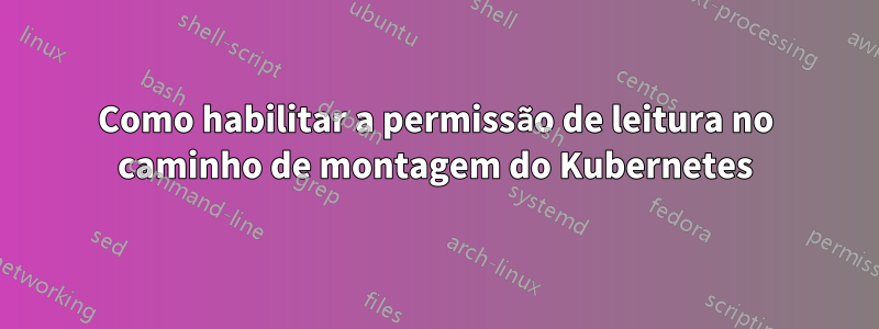 Como habilitar a permissão de leitura no caminho de montagem do Kubernetes
