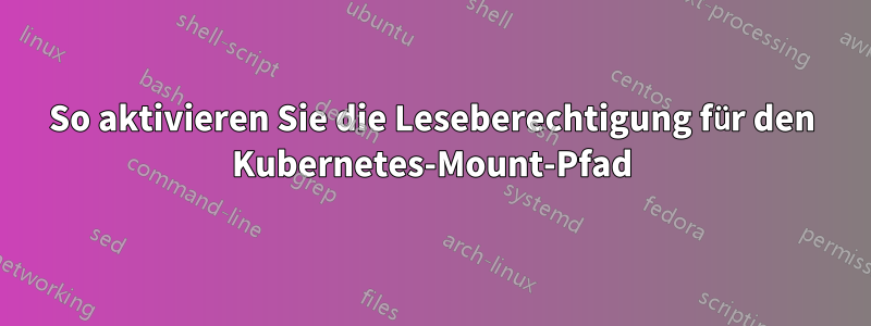 So aktivieren Sie die Leseberechtigung für den Kubernetes-Mount-Pfad