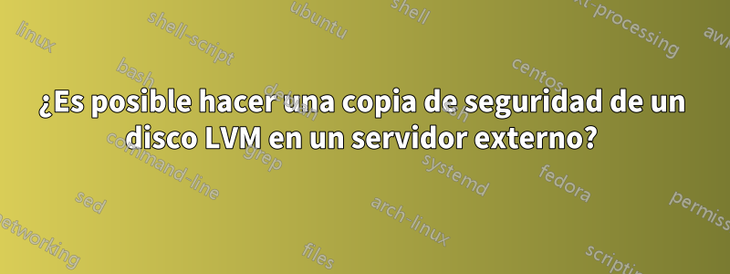 ¿Es posible hacer una copia de seguridad de un disco LVM en un servidor externo?