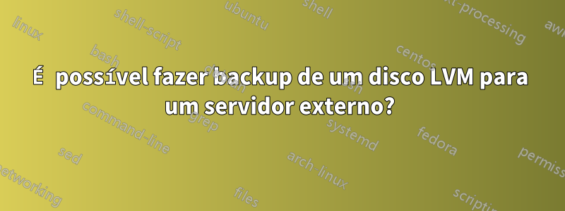 É possível fazer backup de um disco LVM para um servidor externo?