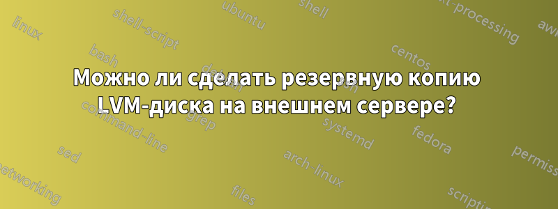 Можно ли сделать резервную копию LVM-диска на внешнем сервере?
