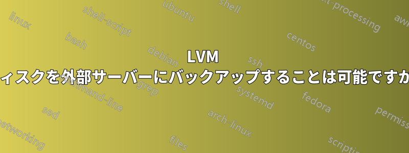 LVM ディスクを外部サーバーにバックアップすることは可能ですか?
