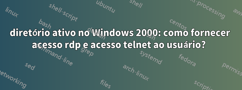 diretório ativo no Windows 2000: como fornecer acesso rdp e acesso telnet ao usuário? 