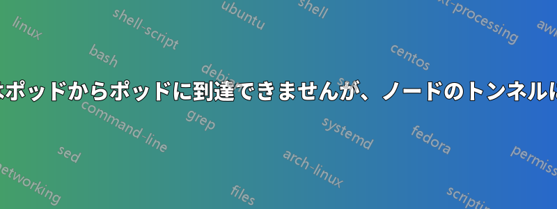一部のマシンではポッドからポッドに到達できませんが、ノードのトンネルには到達できます
