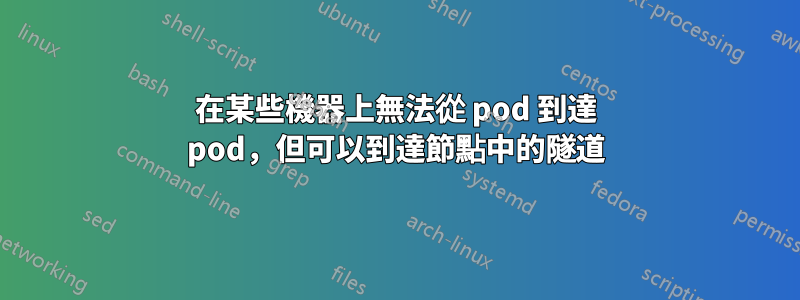 在某些機器上無法從 pod 到達 pod，但可以到達節點中的隧道