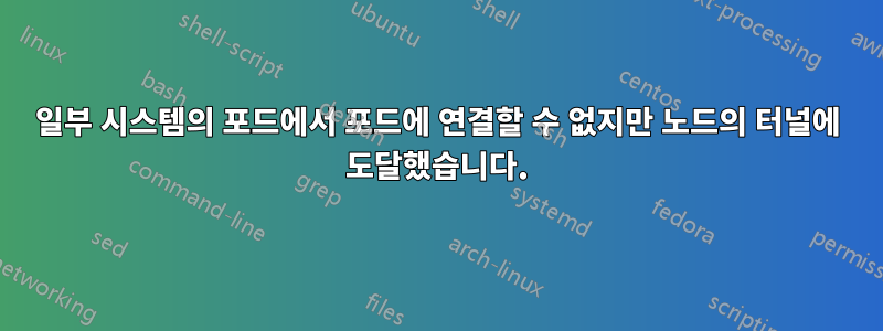 일부 시스템의 포드에서 포드에 연결할 수 없지만 노드의 터널에 도달했습니다.