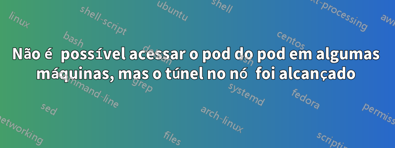 Não é possível acessar o pod do pod em algumas máquinas, mas o túnel no nó foi alcançado