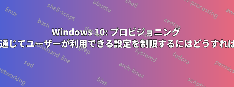 Windows 10: プロビジョニング パッケージを通じてユーザーが利用できる設定を制限するにはどうすればよいですか?