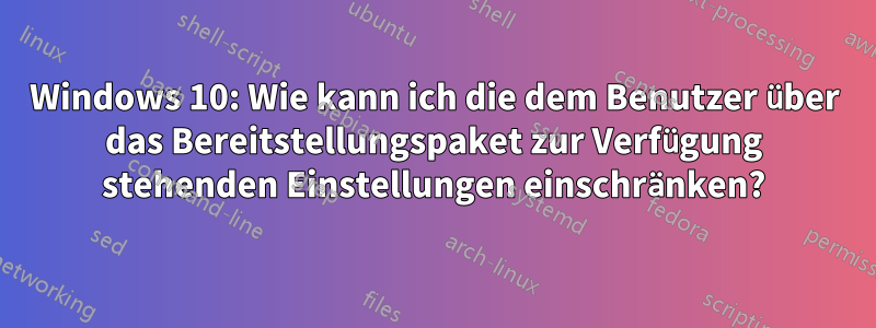 Windows 10: Wie kann ich die dem Benutzer über das Bereitstellungspaket zur Verfügung stehenden Einstellungen einschränken?
