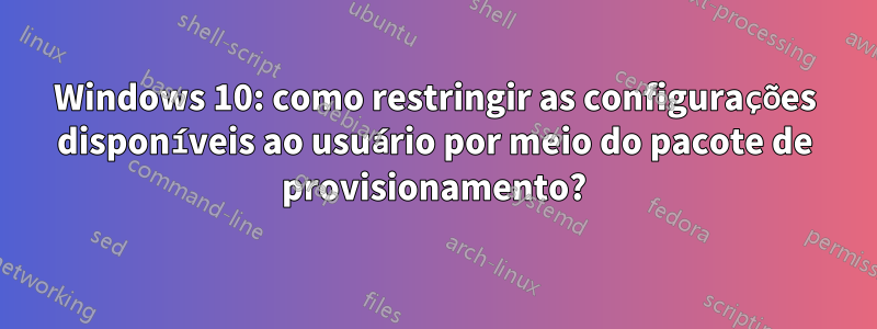 Windows 10: como restringir as configurações disponíveis ao usuário por meio do pacote de provisionamento?