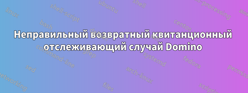 Неправильный возвратный квитанционный отслеживающий случай Domino