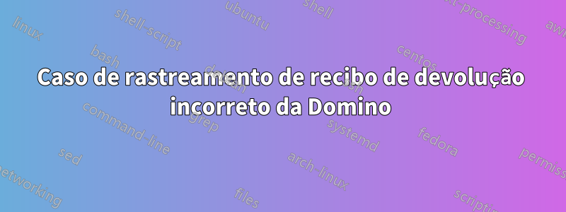 Caso de rastreamento de recibo de devolução incorreto da Domino