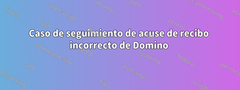 Caso de seguimiento de acuse de recibo incorrecto de Domino