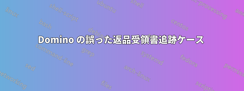 Domino の誤った返品受領書追跡ケース