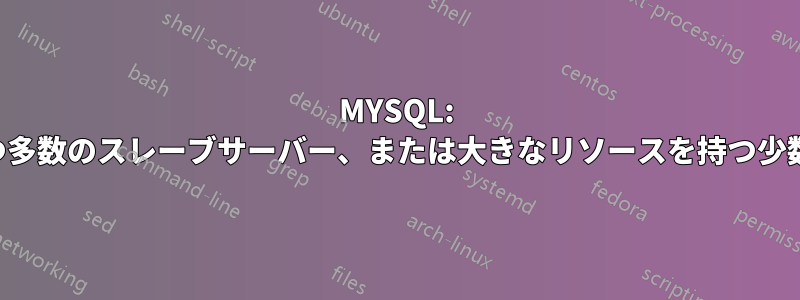 MYSQL: 小さなリソースを持つ多数のスレーブサーバー、または大きなリソースを持つ少数のスレーブサーバー