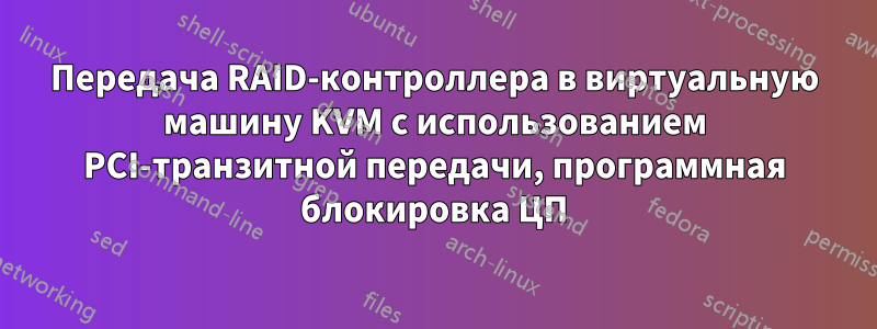 Передача RAID-контроллера в виртуальную машину KVM с использованием PCI-транзитной передачи, программная блокировка ЦП