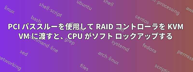 PCI パススルーを使用して RAID コントローラを KVM VM に渡すと、CPU がソフト ロックアップする