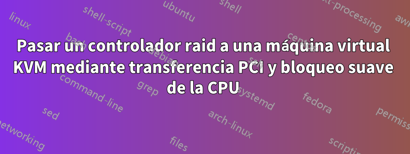 Pasar un controlador raid a una máquina virtual KVM mediante transferencia PCI y bloqueo suave de la CPU