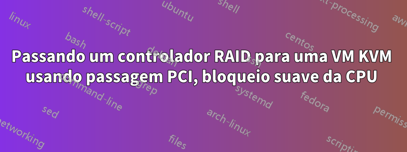 Passando um controlador RAID para uma VM KVM usando passagem PCI, bloqueio suave da CPU