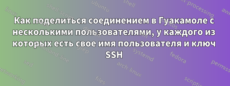 Как поделиться соединением в Гуакамоле с несколькими пользователями, у каждого из которых есть свое имя пользователя и ключ SSH
