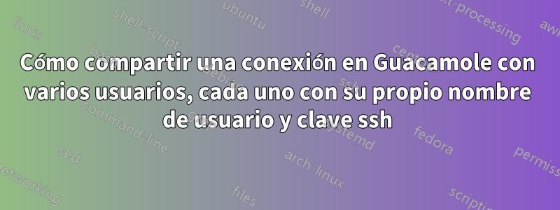Cómo compartir una conexión en Guacamole con varios usuarios, cada uno con su propio nombre de usuario y clave ssh