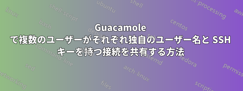 Guacamole で複数のユーザーがそれぞれ独自のユーザー名と SSH キーを持つ接続を共有する方法