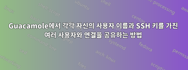 Guacamole에서 각각 자신의 사용자 이름과 SSH 키를 가진 여러 사용자와 연결을 공유하는 방법