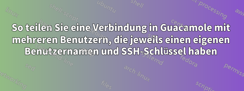 So teilen Sie eine Verbindung in Guacamole mit mehreren Benutzern, die jeweils einen eigenen Benutzernamen und SSH-Schlüssel haben