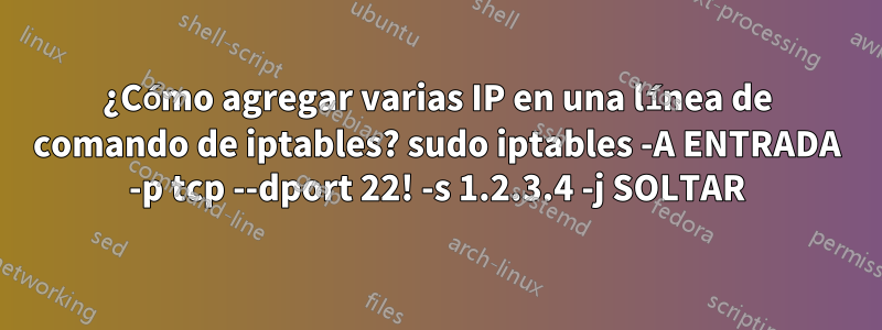 ¿Cómo agregar varias IP en una línea de comando de iptables? sudo iptables -A ENTRADA -p tcp --dport 22! -s 1.2.3.4 -j SOLTAR