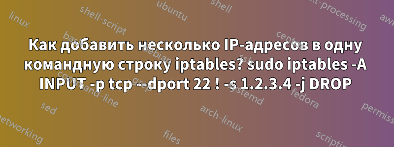 Как добавить несколько IP-адресов в одну командную строку iptables? sudo iptables -A INPUT -p tcp --dport 22 ! -s 1.2.3.4 -j DROP