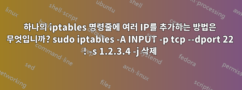 하나의 iptables 명령줄에 여러 IP를 추가하는 방법은 무엇입니까? sudo iptables -A INPUT -p tcp --dport 22 ! -s 1.2.3.4 -j 삭제