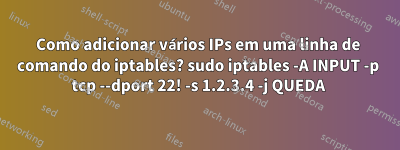 Como adicionar vários IPs em uma linha de comando do iptables? sudo iptables -A INPUT -p tcp --dport 22! -s 1.2.3.4 -j QUEDA