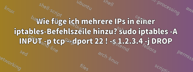 Wie füge ich mehrere IPs in einer iptables-Befehlszeile hinzu? sudo iptables -A INPUT -p tcp --dport 22 ! -s 1.2.3.4 -j DROP