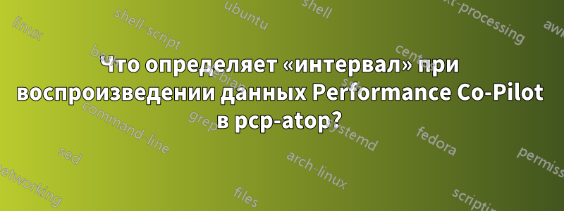 Что определяет «интервал» при воспроизведении данных Performance Co-Pilot в pcp-atop?