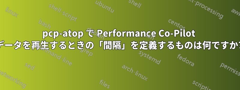 pcp-atop で Performance Co-Pilot データを再生するときの「間隔」を定義するものは何ですか?