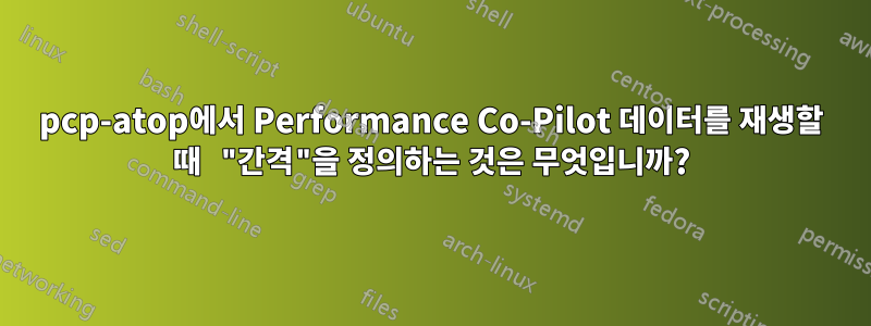 pcp-atop에서 Performance Co-Pilot 데이터를 재생할 때 "간격"을 정의하는 것은 무엇입니까?
