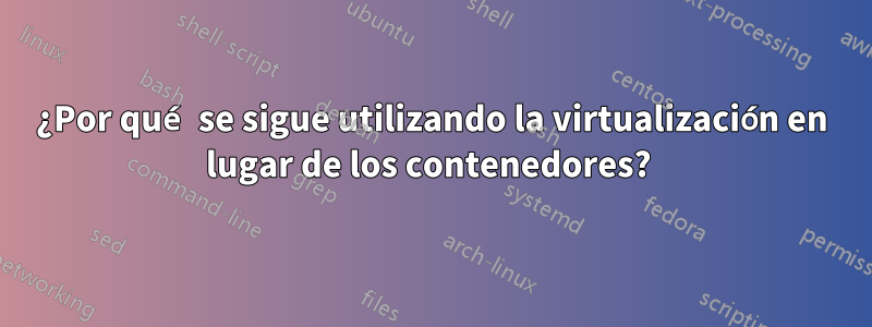 ¿Por qué se sigue utilizando la virtualización en lugar de los contenedores?