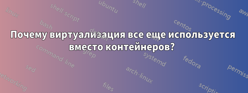 Почему виртуализация все еще используется вместо контейнеров? 