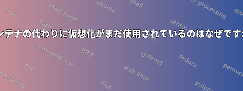 コンテナの代わりに仮想化がまだ使用されているのはなぜですか? 