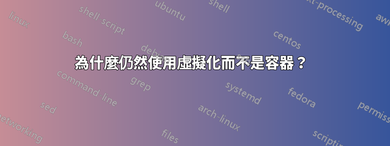 為什麼仍然使用虛擬化而不是容器?